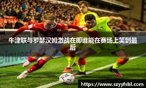 牛津联与罗瑟汉姆激战在即谁能在赛场上笑到最后