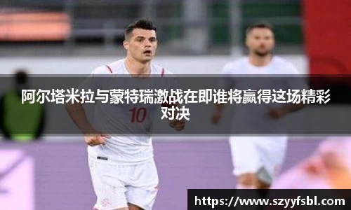 阿尔塔米拉与蒙特瑞激战在即谁将赢得这场精彩对决